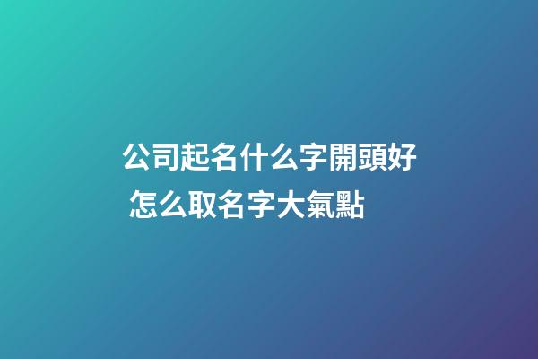 公司起名什么字開頭好 怎么取名字大氣點-第1張-公司起名-玄機派